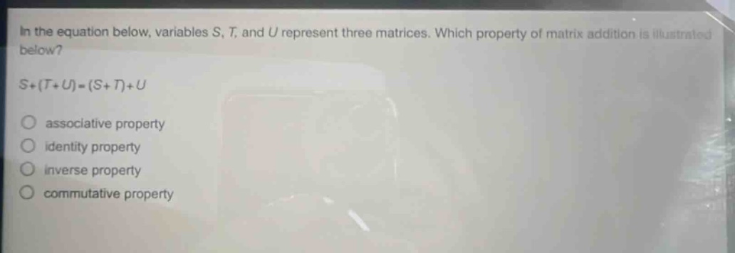 in the equation below, variables s, t, and u represent three matrices. which property of matrix addition is illustrated below? s+(t + u)=(s + t)+u associative property identity property inverse property commutative property