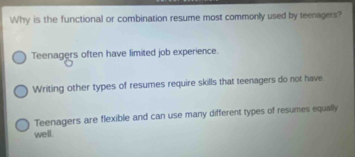 why is the functional or combination resume most commonly used by teenagers? teenagers often have limited job experience. writing other types of resumes require skills that teenagers do not have. teenagers are flexible and can use many different types of resumes equally well.
