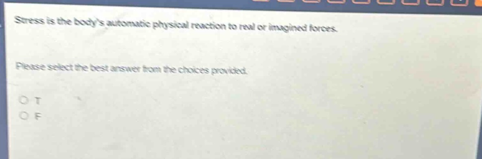 stress is the bodys automatic physical reaction to real or imagined forces. please select the best answer from the choices provided. o t o f