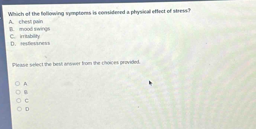 which of the following symptoms is considered a physical effect of stress? a. chest pain b. mood swings c. irritability d. restlessness please select the best answer from the choices provided.