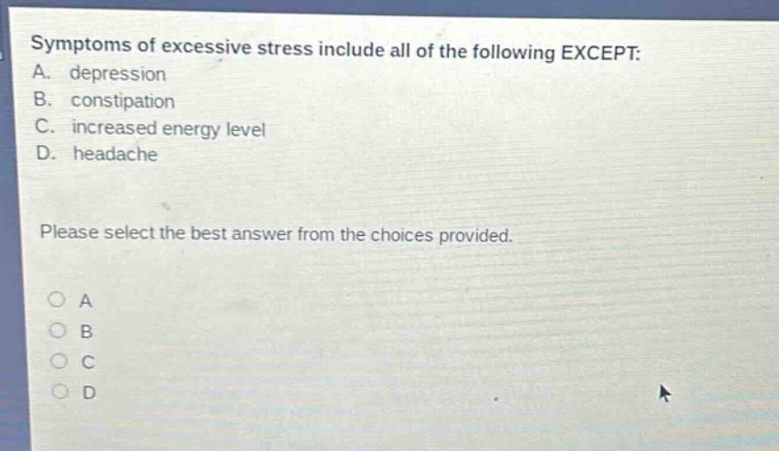 symptoms of excessive stress include all of the following except: a. depression b. constipation c. increased energy level d. headache please select the best answer from the choices provided.