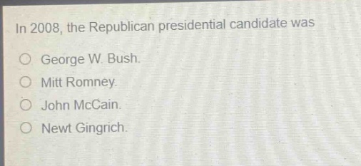 in 2008, the republican presidential candidate was\no george w. bush.\no mitt romney.\no john mccain.\no newt gingrich.