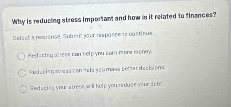why is reducing stress important and how is it related to finances? select a response. submit your response to continue. reducing stress can help you earn more money. reducing stress can help you make better decisions. reducing your stress will help you reduce your debt.