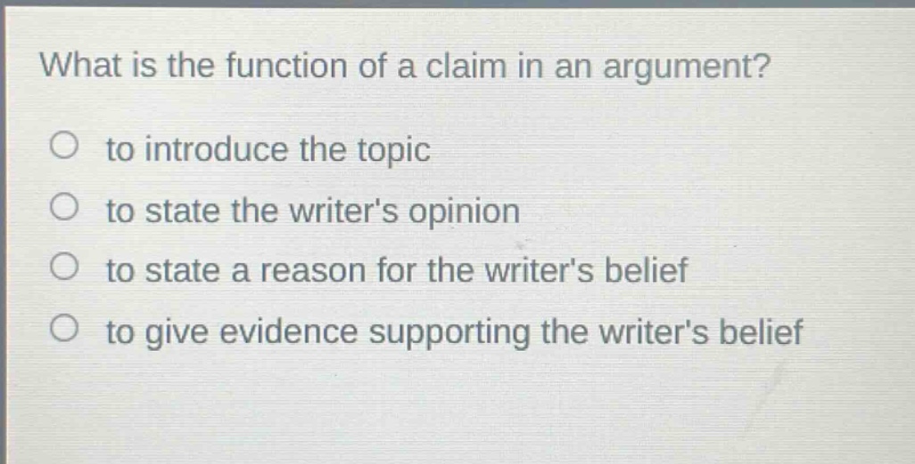 what is the function of a claim in an argument? to introduce the topic to state the writers opinion to state a reason for the writers belief to give evidence supporting the writers belief