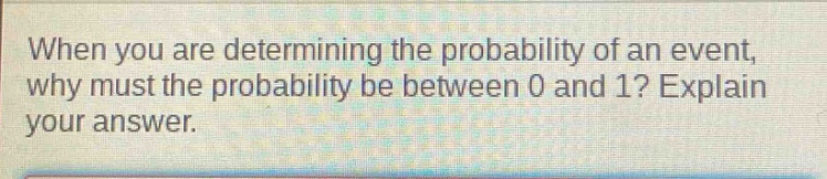 when you are determining the probability of an event, why must the probability be between 0 and 1? explain your answer.