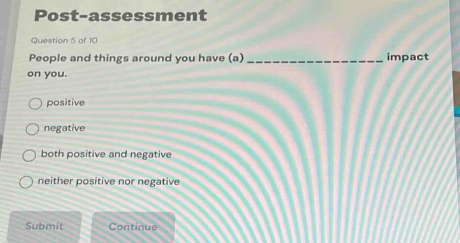 post - assessment\nquestion 5 of 10\npeople and things around you have (a) ______________ impact on you.\npositive\nnegative\nboth positive and negative\nneither positive nor negative