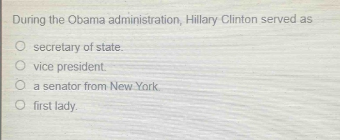 during the obama administration, hillary clinton served as\no secretary of state.\no vice president.\no a senator from new york.\no first lady.