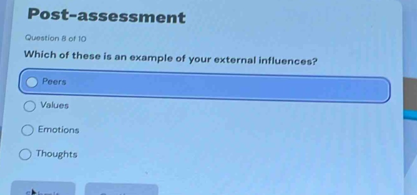 post - assessment\nquestion 8 of 10\nwhich of these is an example of your external influences?\npeers\nvalues\nemotions\nthoughts