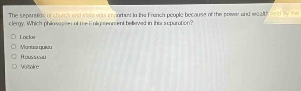 the separation of church and state was important to the french people because of the power and wealth held by the clergy. which philosopher of the enlightenment believed in this separation?\nlocke\nmontesquieu\nrousseau\nvoltaire