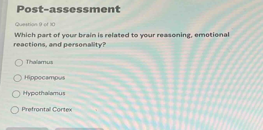 post - assessment\nquestion 9 of 10\nwhich part of your brain is related to your reasoning, emotional reactions, and personality?\nthalamus\nhippocampus\nhypothalamus\nprefrontal cortex
