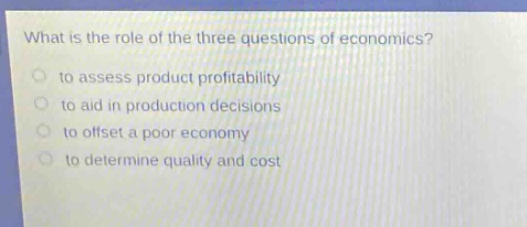 what is the role of the three questions of economics?\n to assess product profitability\n to aid in production decisions\n to offset a poor economy\n to determine quality and cost