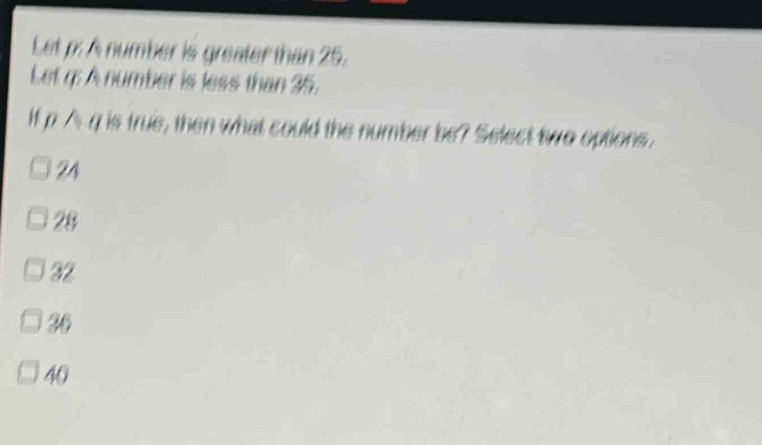 let p: a number is greater than 25. let q: a number is less than 35. if p ∧ q is true, then what could the number be? select two options. 24 28 32 36 40