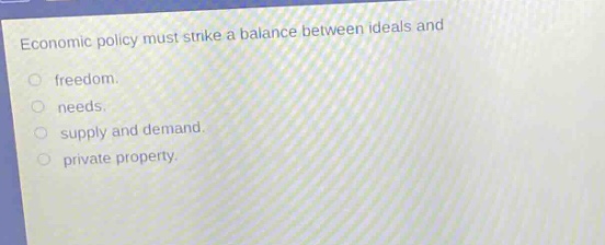 economic policy must strike a balance between ideals and\nfreedom.\nneeds.\nsupply and demand.\nprivate property.