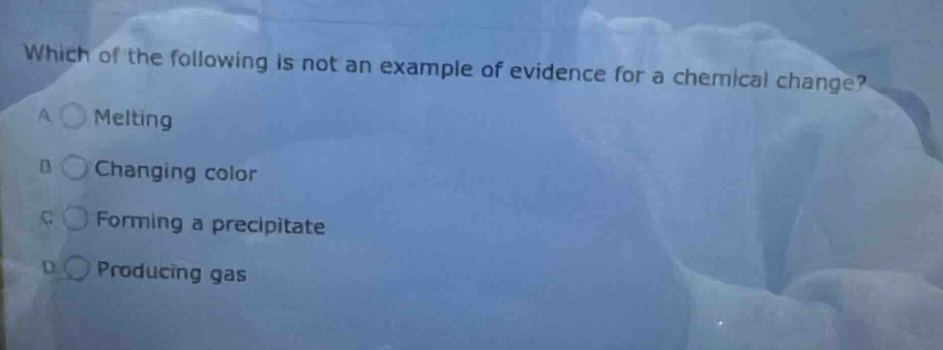 which of the following is not an example of evidence for a chemical change? a melting b changing color c forming a precipitate d producing gas