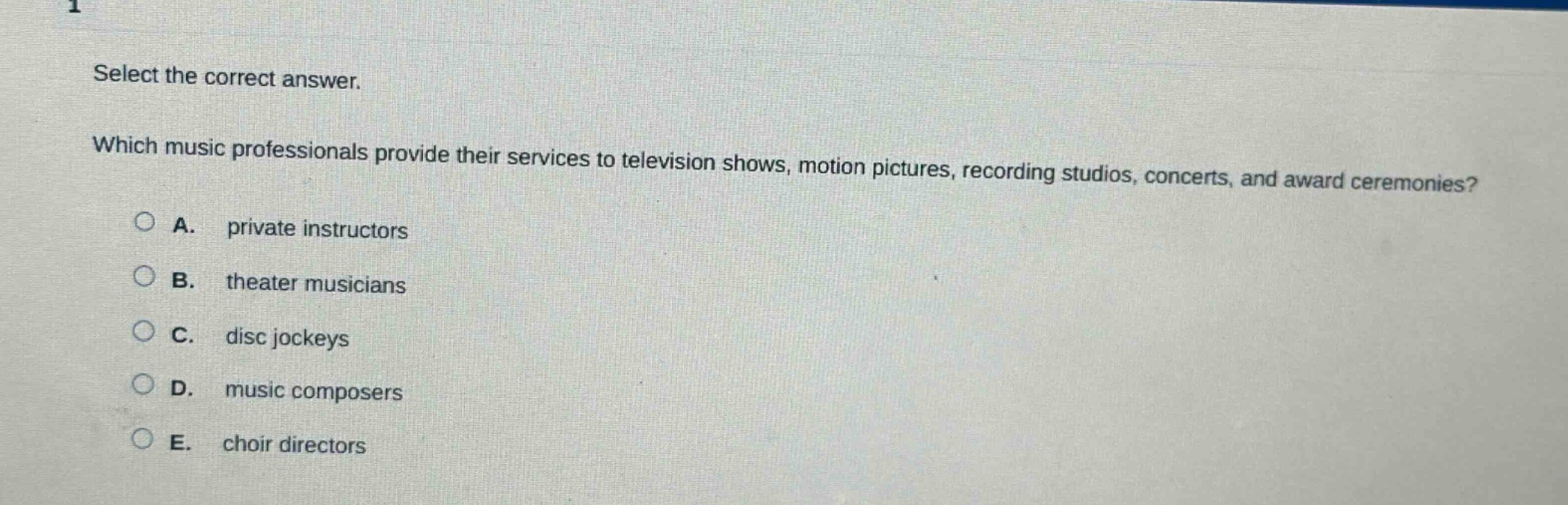 select the correct answer. which music professionals provide their services to television shows, motion pictures, recording studios, concerts, and award ceremonies? a. private instructors b. theater musicians c. disc jockeys d. music composers e. choir directors