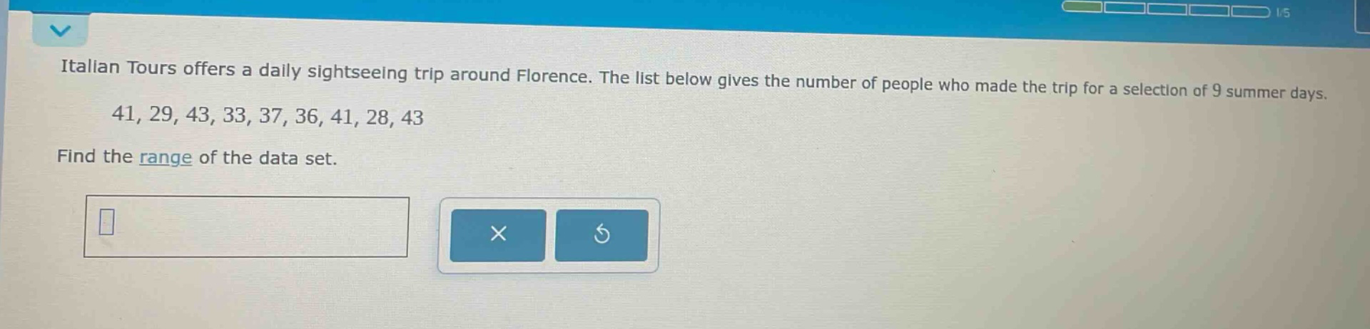 italian tours offers a daily sightseeing trip around florence. the list below gives the number of people who made the trip for a selection of 9 summer days. 41, 29, 43, 33, 37, 36, 41, 28, 43 find the range of the data set.
