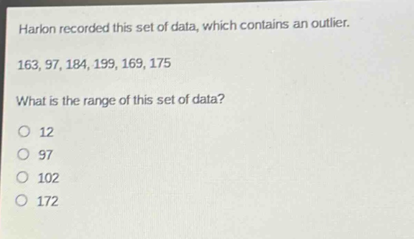 harlon recorded this set of data, which contains an outlier. 163, 97, 184, 199, 169, 175 what is the range of this set of data? 12 97 102 172