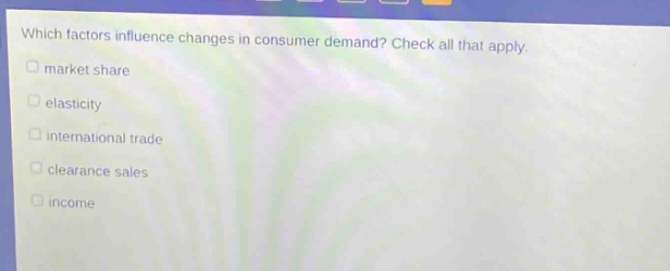 which factors influence changes in consumer demand? check all that apply. market share elasticity international trade clearance sales income