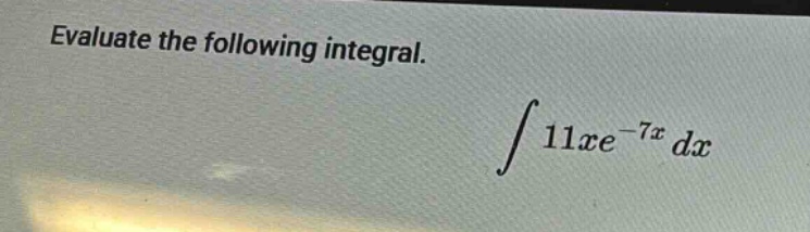 evaluate the following integral. ∫ 11xe^(-7x) dx