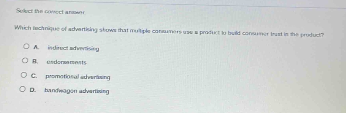select the correct answer. which technique of advertising shows that multiple consumers use a product to build consumer trust in the product? a. indirect advertising b. endorsements c. promotional advertising d. bandwagon advertising
