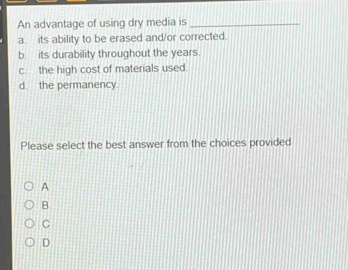 an advantage of using dry media is _______________. a. its ability to be erased and/or corrected. b. its durability throughout the years. c. the high cost of materials used. d. the permanency. please select the best answer from the choices provided
