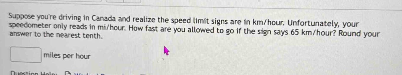 suppose youre driving in canada and realize the speed limit signs are in km/hour. unfortunately, your speedometer only reads in mi/hour. how fast are you allowed to go if the sign says 65 km/hour? round your answer to the nearest tenth. miles per hour