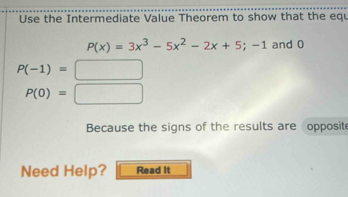 use the intermediate value theorem to show that the equ p(x) = 3x^3 - 5x^2 - 2x + 5; -1 and 0 p(-1) = p(0) = because the signs of the results are opposite need help? read it