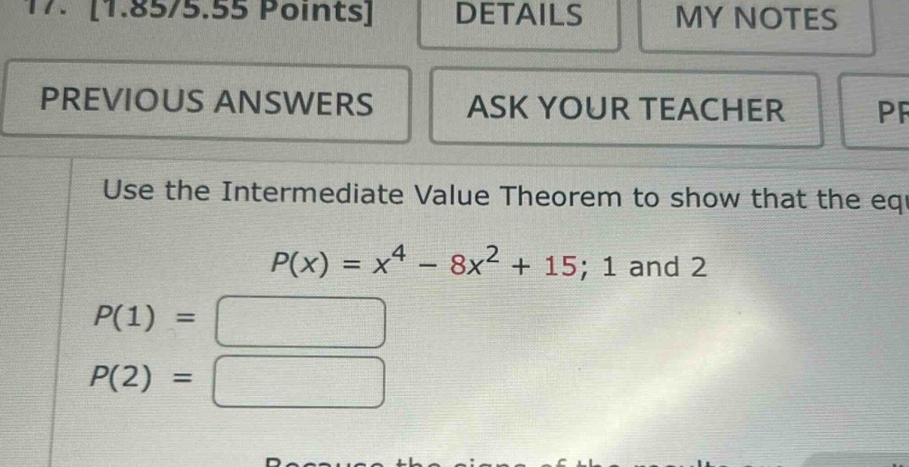 17. 1.85/5.55 points details my notes previous answers ask your teacher use the intermediate value theorem to show that the eq p(x) = x^4 - 8x^2 + 15; 1 and 2 p(1) = p(2) =