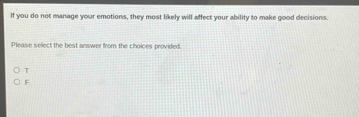 if you do not manage your emotions, they most likely will affect your ability to make good decisions. please select the best answer from the choices provided. o t o f