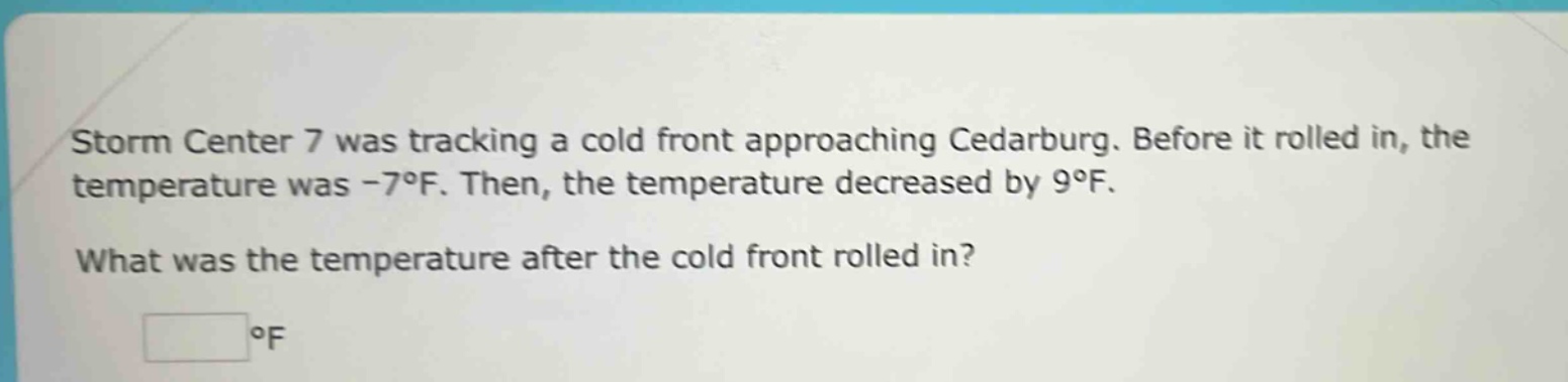 storm center 7 was tracking a cold front approaching cedarburg. before it rolled in, the temperature was -7°f. then, the temperature decreased by 9°f. what was the temperature after the cold front rolled in? °f