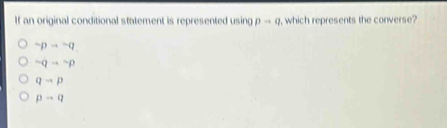 if an original conditional statement is represented using p → q, which represents the converse?\n¬p → ¬q\n¬q → ¬p\nq → p\np → q