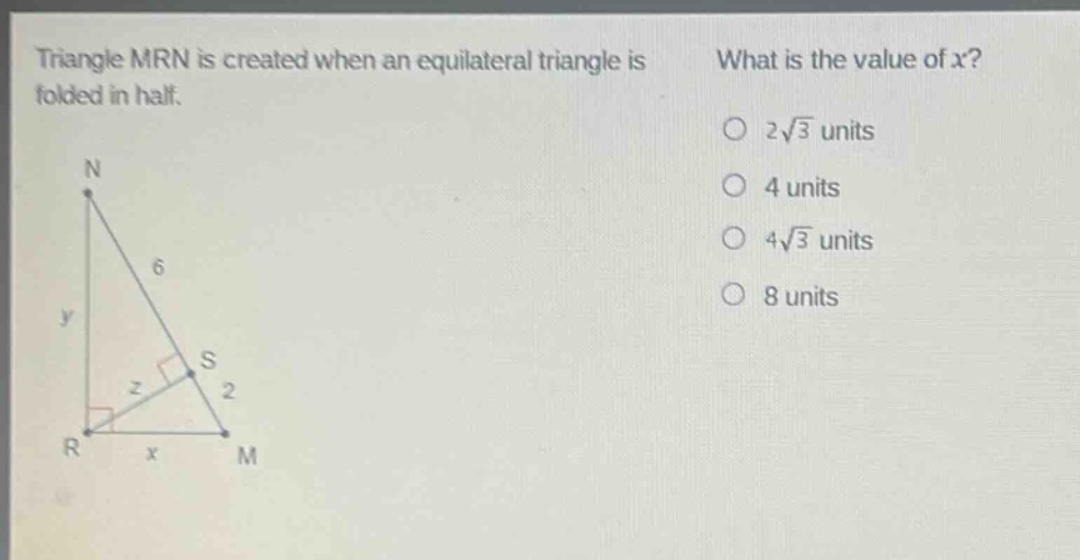 triangle mrn is created when an equilateral triangle is folded in half. what is the value of x? 2√3 units 4 units 4√3 units 8 units