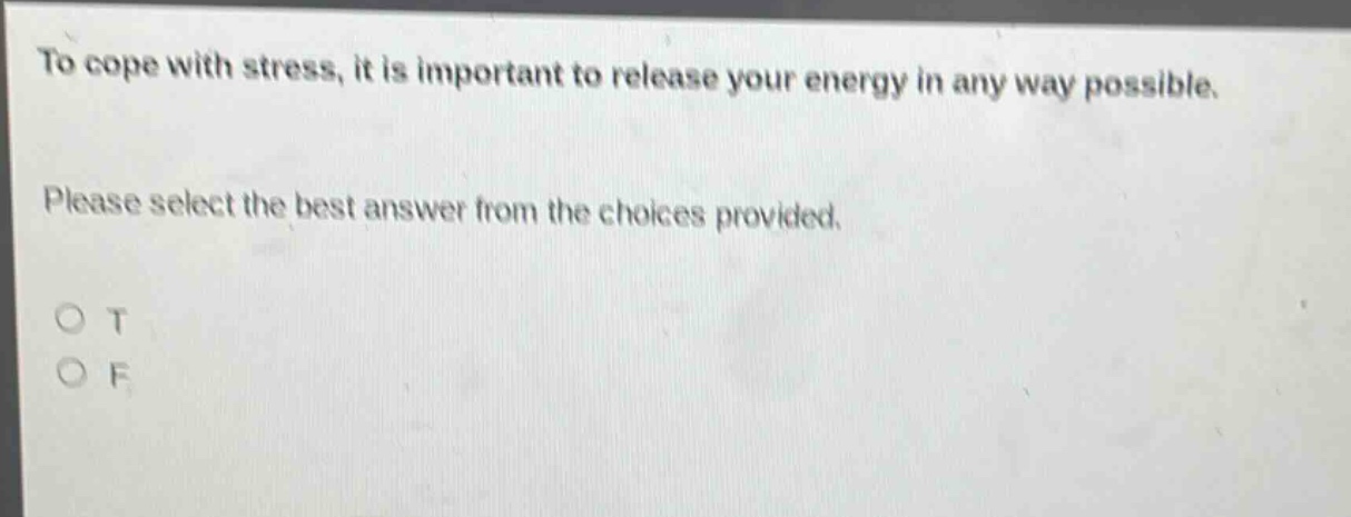 to cope with stress, it is important to release your energy in any way possible. please select the best answer from the choices provided. o t o f