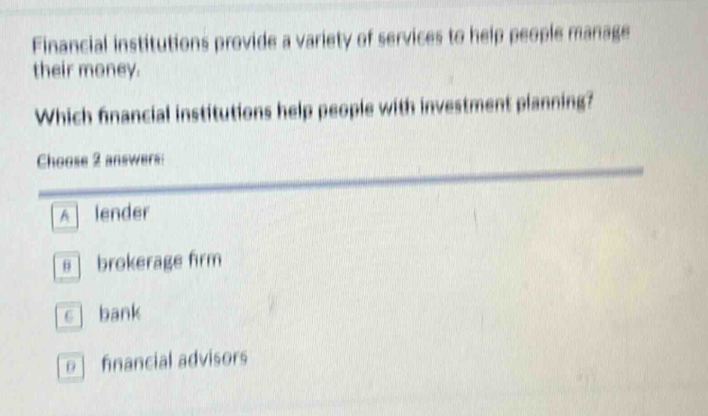 financial institutions provide a variety of services to help people manage their money. which financial institutions help people with investment planning? choose 2 answers: a lender b brokerage firm c bank d financial advisors