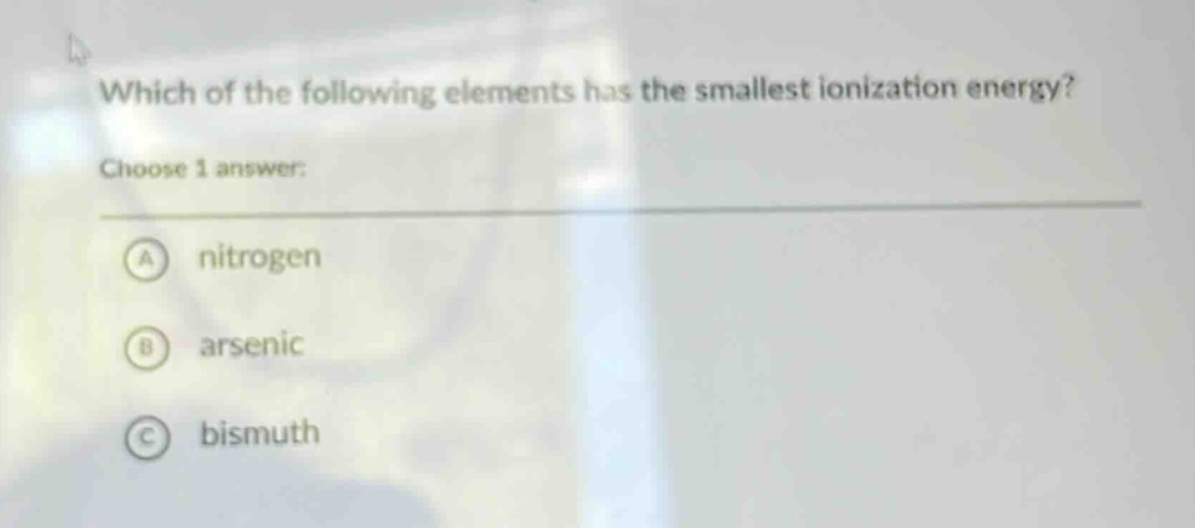 which of the following elements has the smallest ionization energy? choose 1 answer: a nitrogen b arsenic c bismuth