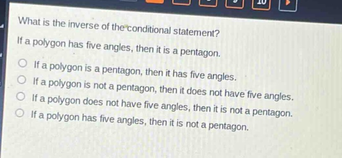 what is the inverse of the conditional statement? if a polygon has five angles, then it is a pentagon. if a polygon is a pentagon, then it has five angles. if a polygon is not a pentagon, then it does not have five angles. if a polygon does not have five angles, then it is not a pentagon. if a polygon has five angles, then it is not a pentagon.