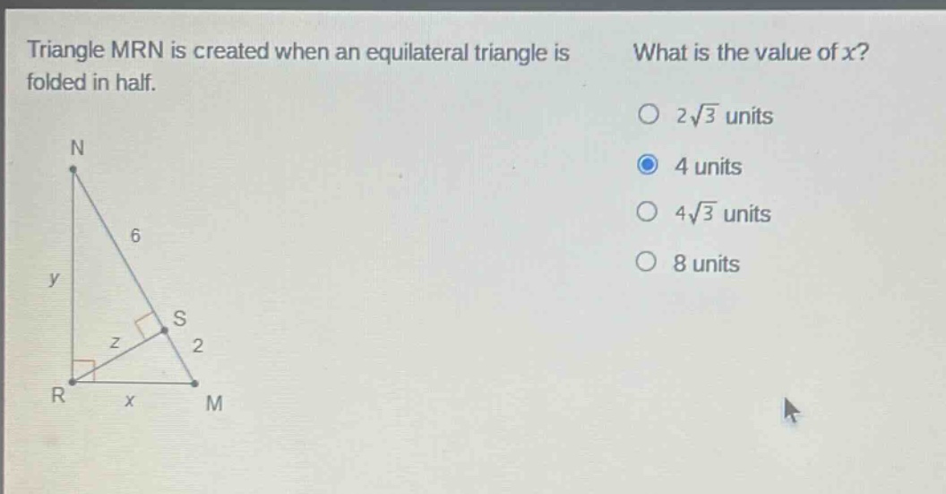 triangle mrn is created when an equilateral triangle is folded in half. what is the value of x? o 2√3 units o 4 units o 4√3 units o 8 units