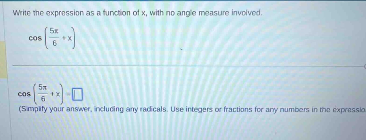 write the expression as a function of x, with no angle measure involved. cos((5π/6)+x) cos((5π/6)+x)=□ (simplify your answer, including any radicals. use integers or fractions for any numbers in the expression)
