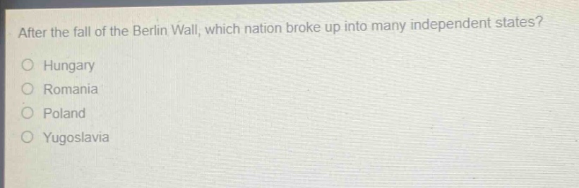 after the fall of the berlin wall, which nation broke up into many independent states?\no hungary\no romania\no poland\no yugoslavia