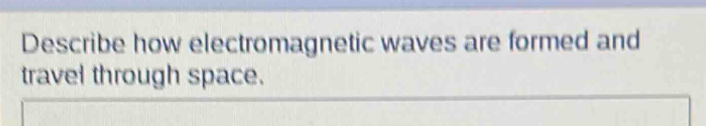 describe how electromagnetic waves are formed and travel through space.