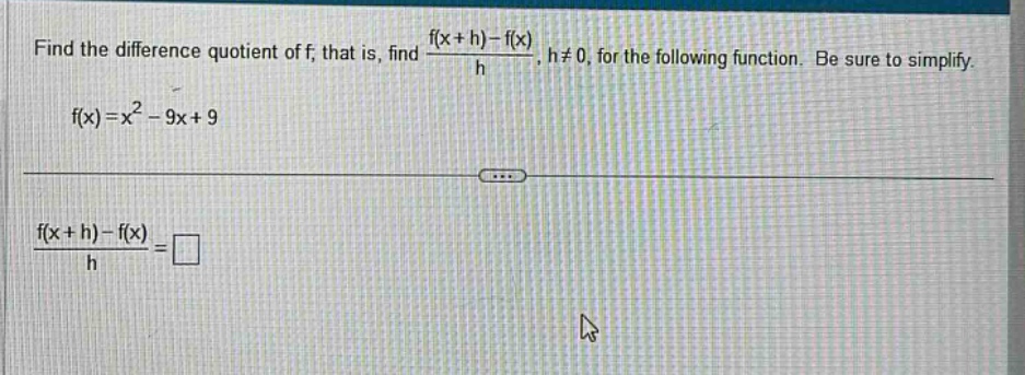 find the difference quotient of f, that is, find (f(x + h)-f(x))/h, h≠0, for the following function. be sure to simplify. f(x)=x² - 9x + 9 (f(x + h)-f(x))/h = □