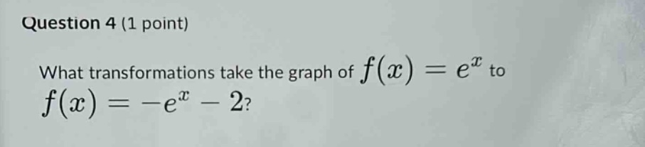 question 4 (1 point)\nwhat transformations take the graph of f(x)=e^x to f(x)= -e^x - 2?