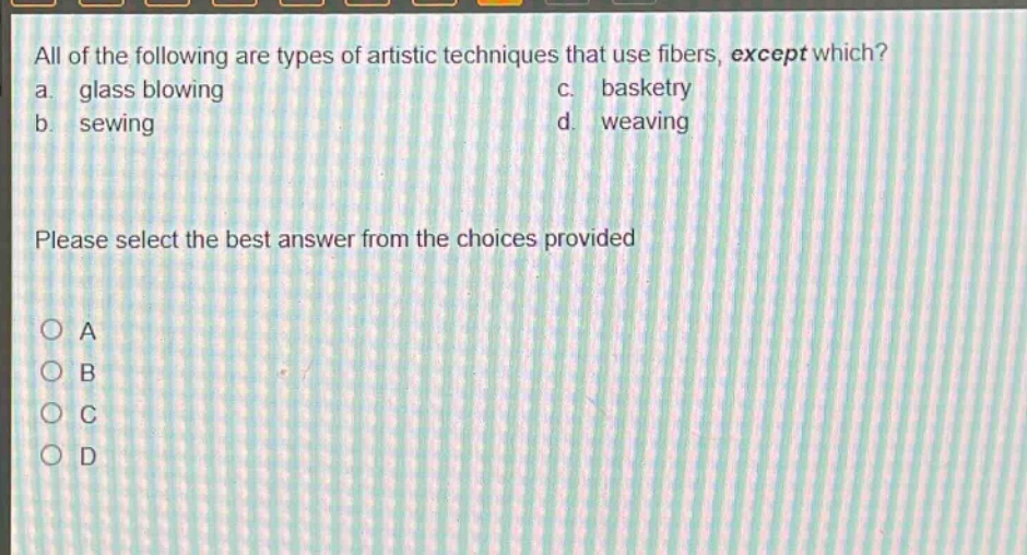 all of the following are types of artistic techniques that use fibers, except which? a. glass blowing c. basketry b. sewing d. weaving please select the best answer from the choices provided a b c d