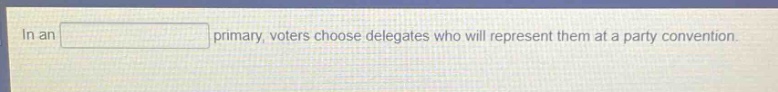 in an primary, voters choose delegates who will represent them at a party convention.