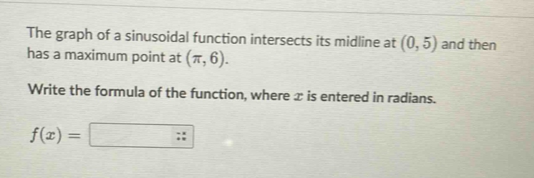 the graph of a sinusoidal function intersects its midline at (0, 5) and then has a maximum point at (π, 6). write the formula of the function, where x is entered in radians. f(x) =