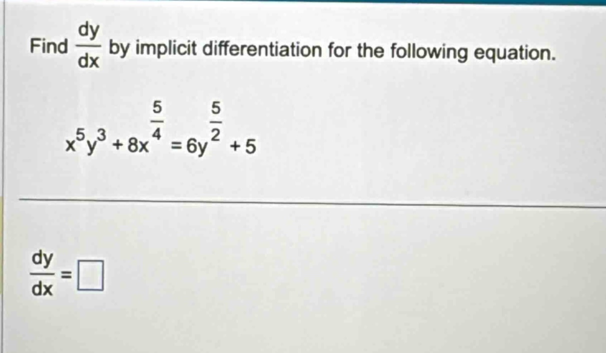 find dy/dx by implicit differentiation for the following equation. x^5y^3 + 8x^(5/4) = 6y^(5/2) + 5 dy/dx = □