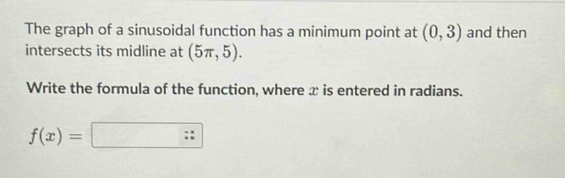 the graph of a sinusoidal function has a minimum point at (0, 3) and then intersects its midline at (5π, 5). write the formula of the function, where x is entered in radians. f(x) =