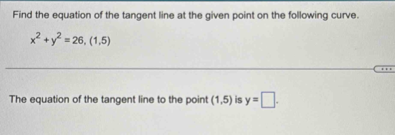 find the equation of the tangent line at the given point on the following curve. x² + y² = 26, (1,5) the equation of the tangent line to the point (1,5) is y =