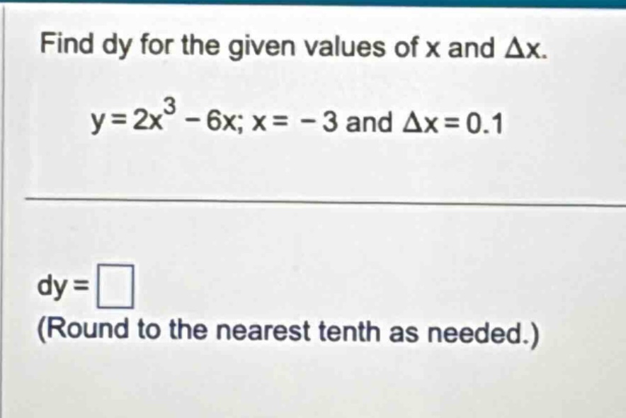 find dy for the given values of x and δx. y = 2x³ - 6x; x = - 3 and δx = 0.1 dy = (round to the nearest tenth as needed.)