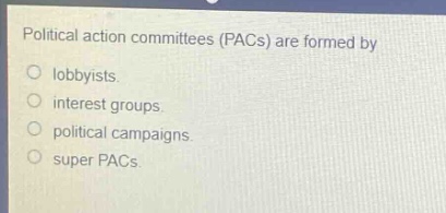 political action committees (pacs) are formed by\nlobbyists.\ninterest groups.\npolitical campaigns.\nsuper pacs.
